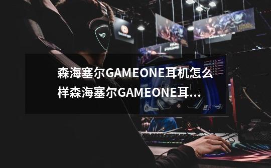 森海塞尔GAMEONE耳机怎么样森海塞尔GAMEONE耳机好用吗-第1张-游戏资讯-龙启科技