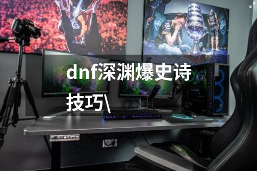 dnf深渊爆史诗技巧\-第1张-游戏资讯-龙启科技