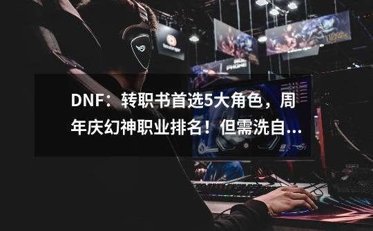 DNF：转职书首选5大角色，周年庆幻神职业排名！但需洗自定义-第1张-游戏资讯-龙启科技