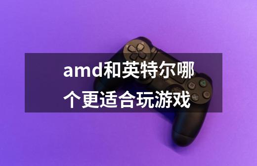 amd和英特尔哪个更适合玩游戏-第1张-游戏资讯-龙启科技