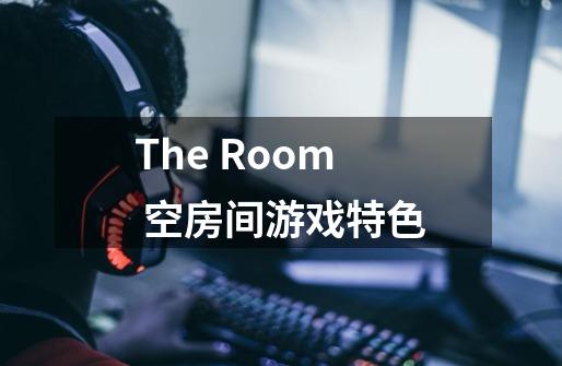 The Room 空房间游戏特色-第1张-游戏资讯-龙启科技