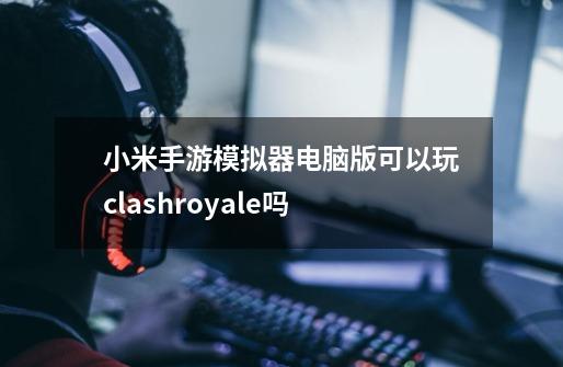 小米手游模拟器电脑版可以玩clashroyale吗-第1张-游戏资讯-龙启科技