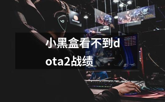 小黑盒看不到dota2战绩-第1张-游戏资讯-龙启科技