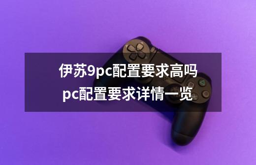 伊苏9pc配置要求高吗 pc配置要求详情一览-第1张-游戏资讯-龙启科技