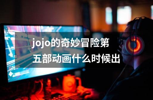 jojo的奇妙冒险第五部动画什么时候出-第1张-游戏资讯-龙启科技