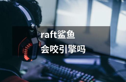 raft鲨鱼会咬引擎吗-第1张-游戏资讯-龙启科技