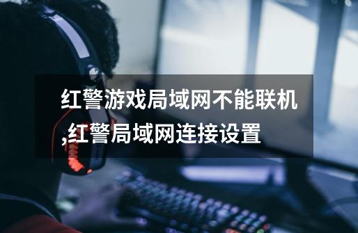 红警游戏局域网不能联机,红警局域网连接设置-第1张-游戏资讯-龙启科技