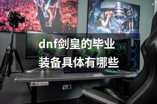 dnf剑皇的毕业装备具体有哪些-第1张-游戏资讯-龙启科技