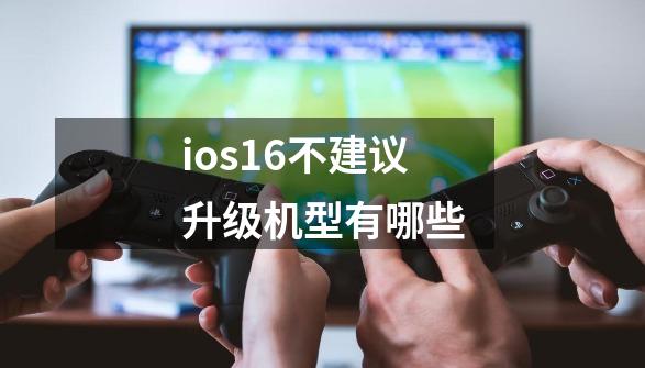 ios16不建议升级机型有哪些-第1张-游戏资讯-龙启科技