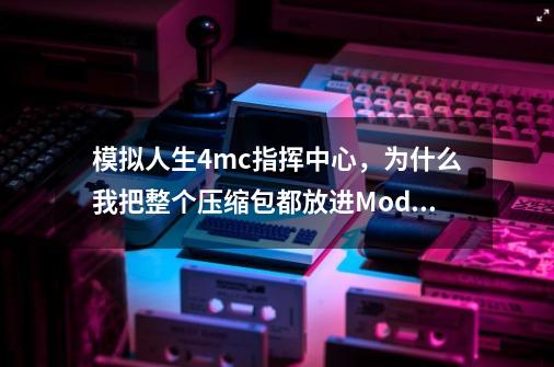 模拟人生4mc指挥中心，为什么我把整个压缩包都放进Mods文件夹里，他在游戏里显示的是脚本模组-第1张-游戏资讯-龙启科技