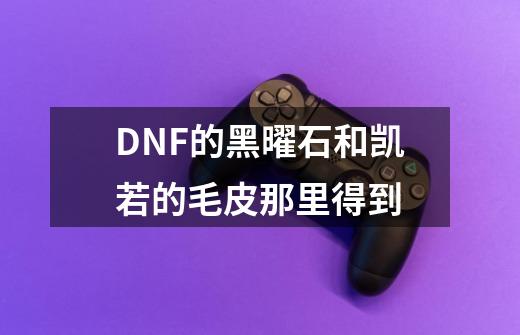 DNF的黑曜石和凯若的毛皮那里得到-第1张-游戏资讯-龙启科技