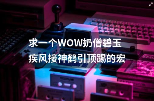 求一个WOW奶僧碧玉疾风接神鹤引顶踢的宏-第1张-游戏资讯-龙启科技