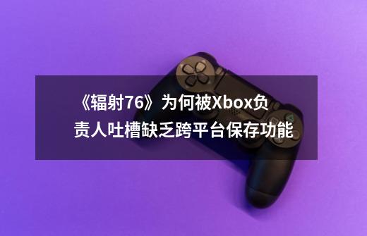 《辐射76》为何被Xbox负责人吐槽缺乏跨平台保存功能-第1张-游戏资讯-龙启科技