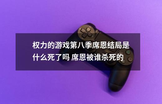 权力的游戏第八季席恩结局是什么死了吗 席恩被谁杀死的-第1张-游戏资讯-龙启科技