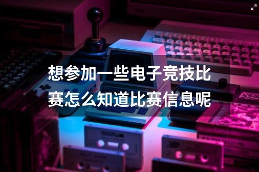 想参加一些电子竞技比赛怎么知道比赛信息呢-第1张-游戏资讯-龙启科技