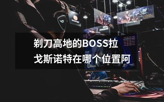 剃刀高地的BOSS拉戈斯诺特在哪个位置阿-第1张-游戏资讯-龙启科技