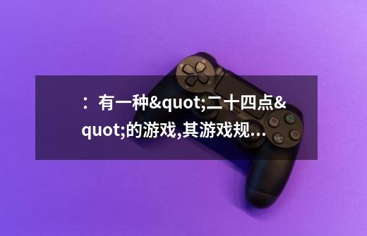 ：有一种"二十四点"的游戏,其游戏规则是这样的:任取4个1至13之间的自然数-第1张-游戏资讯-龙启科技