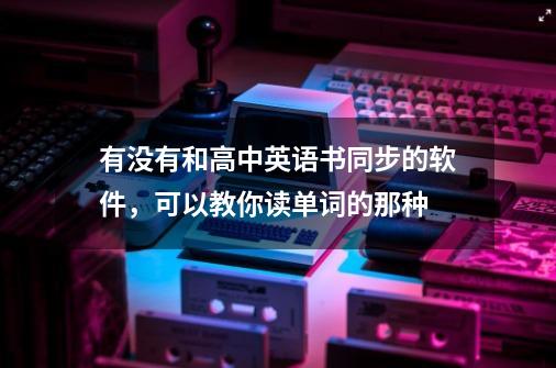 有没有和高中英语书同步的软件，可以教你读单词的那种-第1张-游戏资讯-龙启科技