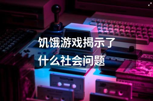 饥饿游戏揭示了什么社会问题-第1张-游戏资讯-龙启科技