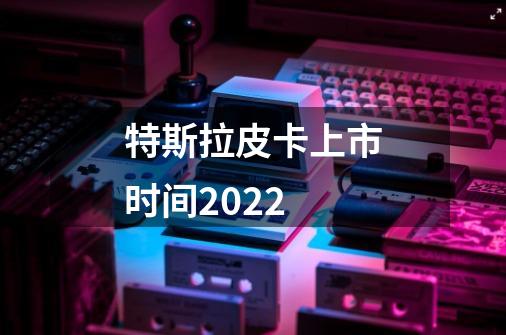 特斯拉皮卡上市时间2022-第1张-游戏资讯-龙启科技