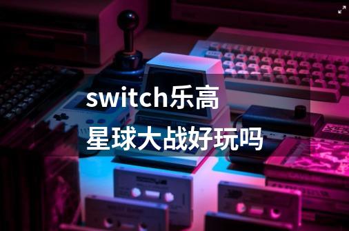 switch乐高星球大战好玩吗-第1张-游戏资讯-龙启科技