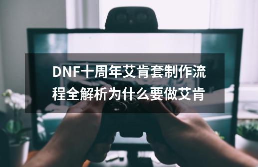 DNF十周年艾肯套制作流程全解析为什么要做艾肯-第1张-游戏资讯-龙启科技