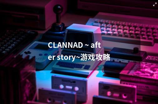 CLANNAD ~ after story~游戏攻略-第1张-游戏资讯-龙启科技