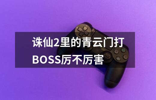 诛仙2里的青云门打BOSS厉不厉害-第1张-游戏资讯-龙启科技