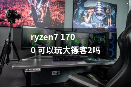 ryzen7 1700 可以玩大镖客2吗-第1张-游戏资讯-龙启科技