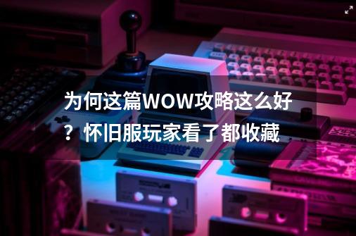 为何这篇WOW攻略这么好？怀旧服玩家看了都收藏-第1张-游戏资讯-龙启科技