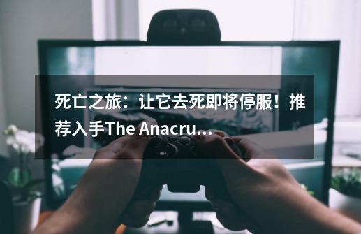 死亡之旅：让它去死即将停服！推荐入手The Anacrusis游戏-第1张-游戏资讯-龙启科技