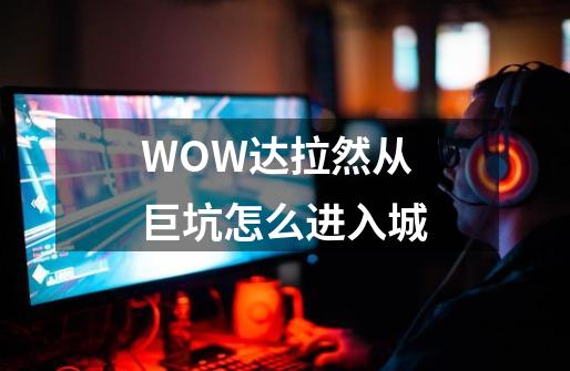 WOW达拉然从巨坑怎么进入城-第1张-游戏资讯-龙启科技