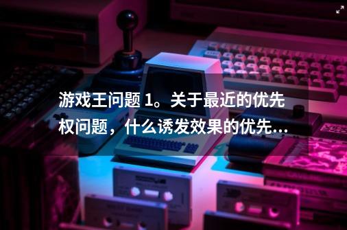 游戏王问题 1。关于最近的优先权问题，什么诱发效果的优先权，我不是很明白-第1张-游戏资讯-龙启科技