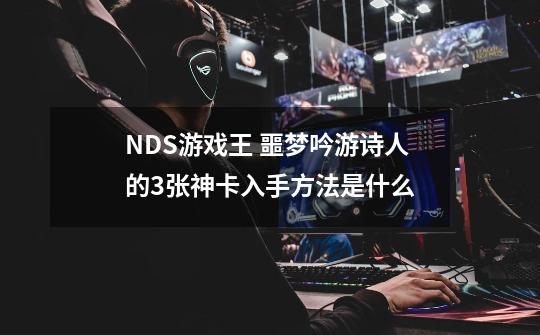 NDS游戏王 噩梦吟游诗人的3张神卡入手方法是什么-第1张-游戏资讯-龙启科技