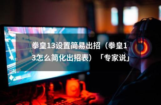 拳皇13设置简易出招（拳皇13怎么简化出招表）「专家说」-第1张-游戏资讯-龙启科技