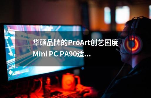 华硕品牌的ProArt创艺国度Mini PC PA90适合作图用吗-第1张-游戏资讯-龙启科技