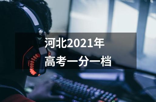 河北2021年高考一分一档-第1张-游戏资讯-龙启科技