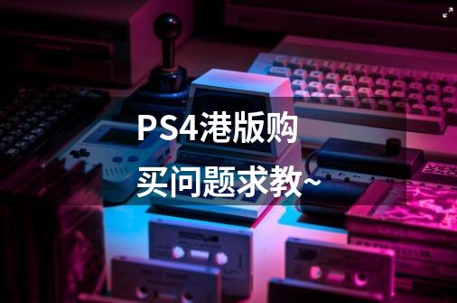 PS4港版购买问题求教~-第1张-游戏资讯-龙启科技