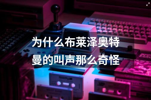 为什么布莱泽奥特曼的叫声那么奇怪-第1张-游戏资讯-龙启科技