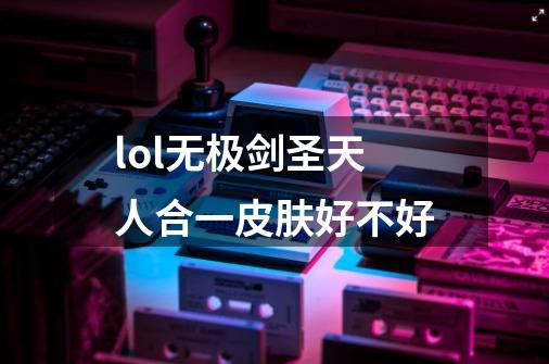 lol无极剑圣天人合一皮肤好不好-第1张-游戏资讯-龙启科技