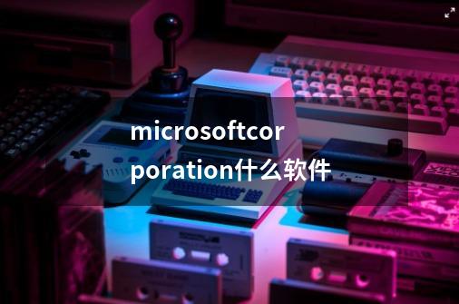 microsoftcorporation什么软件-第1张-游戏资讯-龙启科技