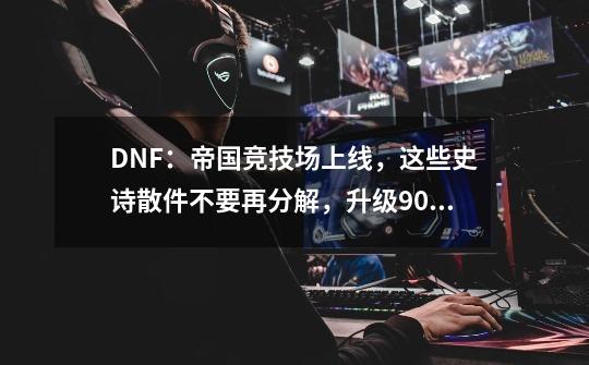 DNF：帝国竞技场上线，这些史诗散件不要再分解，升级90A最快18天-第1张-游戏资讯-龙启科技