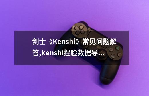 剑士《Kenshi》常见问题解答,kenshi捏脸数据导入图-第1张-游戏资讯-龙启科技