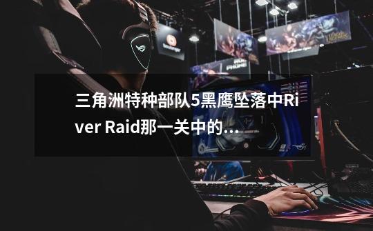 三角洲特种部队5黑鹰坠落中River Raid那一关中的那个雷区怎样过啊？_三角洲特种兵黑鹰坠落免费-第1张-游戏资讯-龙启科技