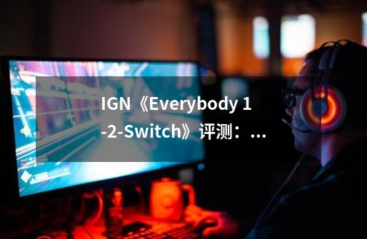 IGN《Everybody 1-2-Switch》评测：4 分-第1张-游戏资讯-龙启科技