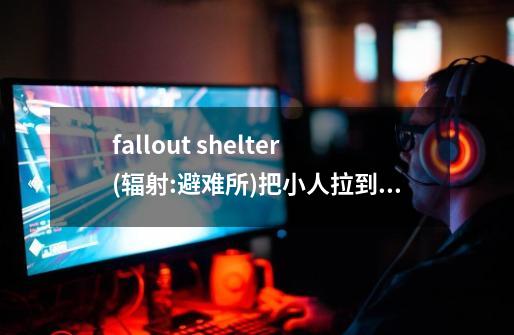 fallout shelter(辐射:避难所)把小人拉到某个房间会出现不同的字母 比如会出现:p1-第1张-游戏资讯-龙启科技