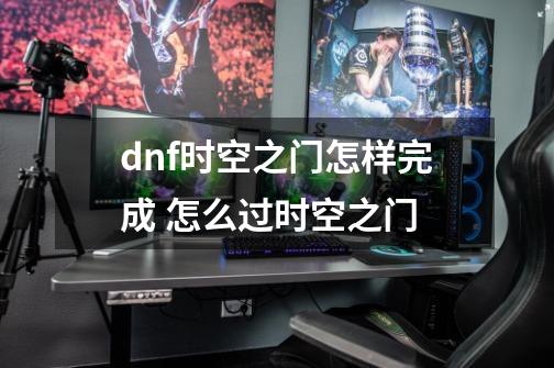 dnf时空之门怎样完成 怎么过时空之门-第1张-游戏资讯-龙启科技