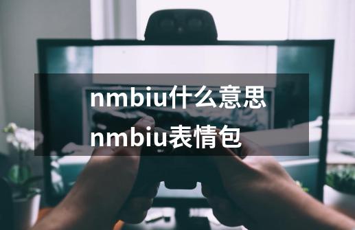 nmbiu什么意思nmbiu表情包-第1张-游戏资讯-龙启科技