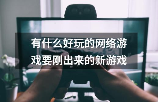 有什么好玩的网络游戏.要刚出来的新游戏-第1张-游戏资讯-龙启科技