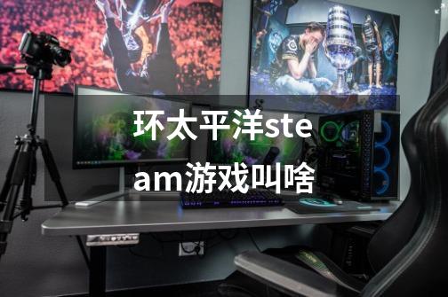 环太平洋steam游戏叫啥-第1张-游戏资讯-龙启科技